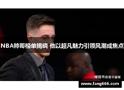 NBA帅哥榜单揭晓 他以超凡魅力引领风潮成焦点